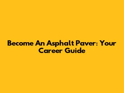 Become An Asphalt Paver: Your Career Guide