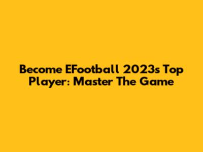 Become EFootball 2023's Top Player: Master The Game