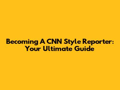 Becoming A CNN Style Reporter: Your Ultimate Guide