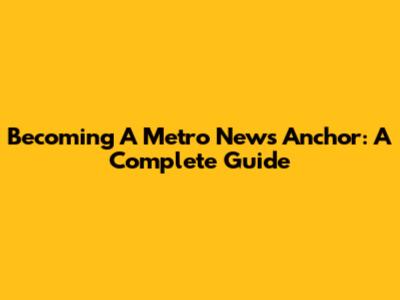 Becoming A Metro News Anchor: A Complete Guide