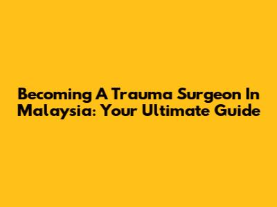 Becoming A Trauma Surgeon In Malaysia: Your Ultimate Guide