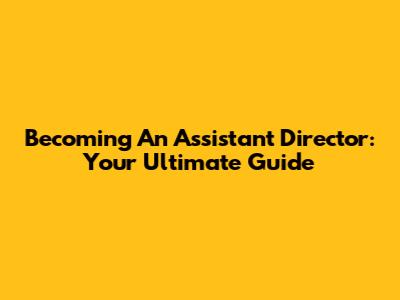 Becoming An Assistant Director: Your Ultimate Guide