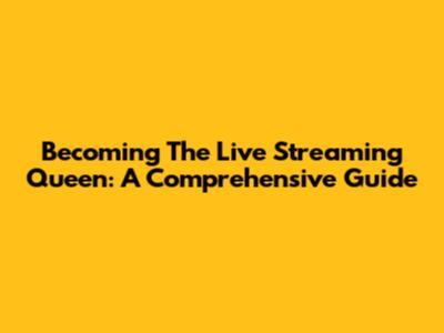 Becoming The Live Streaming Queen: A Comprehensive Guide