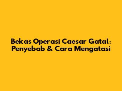 Bekas Operasi Caesar Gatal: Penyebab & Cara Mengatasi