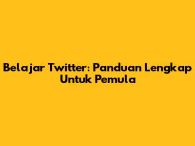 Belajar Twitter: Panduan Lengkap Untuk Pemula