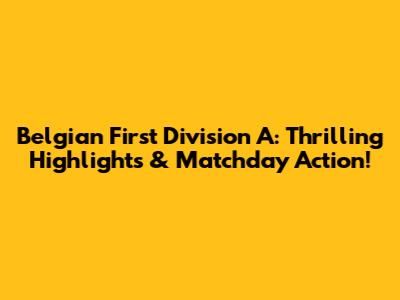 Belgian First Division A: Thrilling Highlights & Matchday Action!