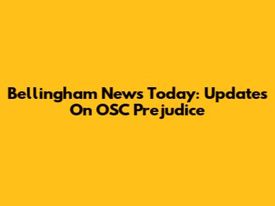 Bellingham News Today: Updates On OSC Prejudice