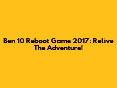 Ben 10 Reboot Game 2017: Relive The Adventure!