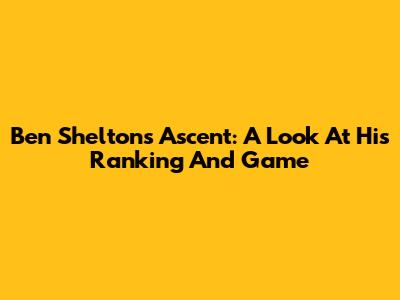Ben Shelton's Ascent: A Look At His Ranking And Game