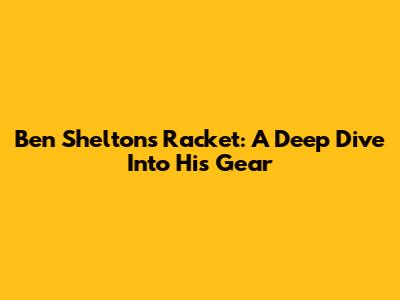 Ben Shelton's Racket: A Deep Dive Into His Gear