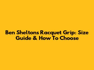 Ben Shelton's Racquet Grip: Size Guide & How To Choose