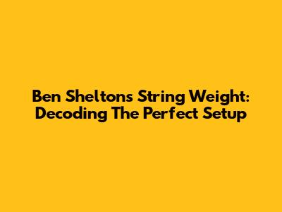 Ben Shelton's String Weight: Decoding The Perfect Setup