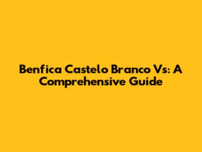 Benfica Castelo Branco Vs: A Comprehensive Guide