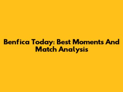 Benfica Today: Best Moments And Match Analysis