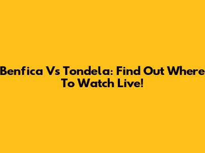 Benfica Vs Tondela: Find Out Where To Watch Live!