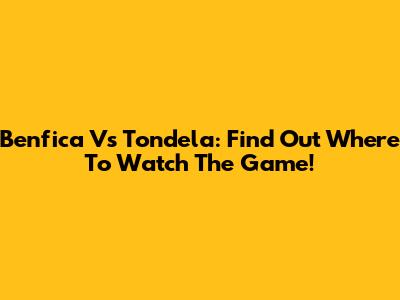 Benfica Vs Tondela: Find Out Where To Watch The Game!