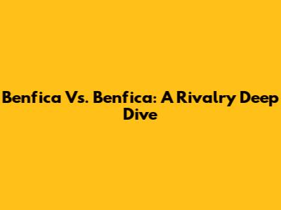 Benfica Vs. Benfica: A Rivalry Deep Dive