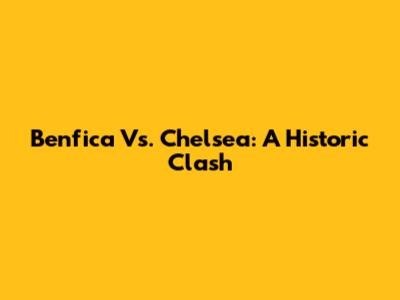 Benfica Vs. Chelsea: A Historic Clash