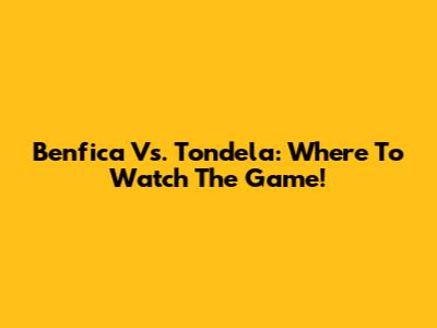 Benfica Vs. Tondela: Where To Watch The Game!