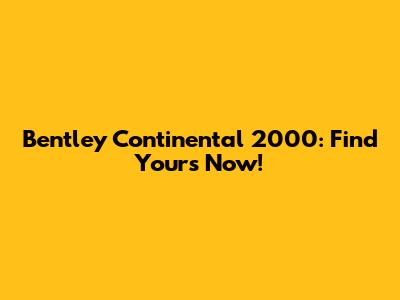 Bentley Continental 2000: Find Yours Now!