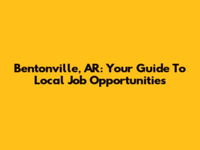 Bentonville, AR: Your Guide To Local Job Opportunities