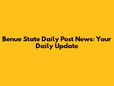 Benue State Daily Post News: Your Daily Update