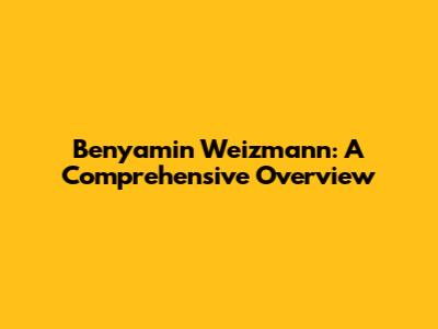 Benyamin Weizmann: A Comprehensive Overview