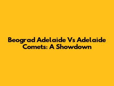 Beograd Adelaide Vs Adelaide Comets: A Showdown