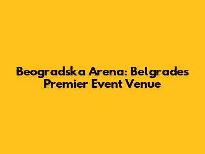 Beogradska Arena: Belgrade's Premier Event Venue