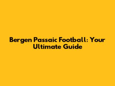 Bergen Passaic Football: Your Ultimate Guide