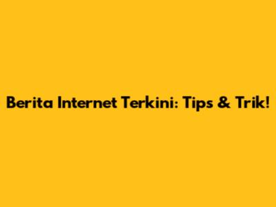 Berita Internet Terkini: Tips & Trik!