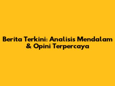Berita Terkini: Analisis Mendalam & Opini Terpercaya