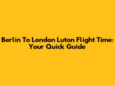 Berlin To London Luton Flight Time: Your Quick Guide