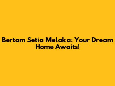Bertam Setia Melaka: Your Dream Home Awaits!