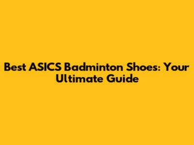 Best ASICS Badminton Shoes: Your Ultimate Guide