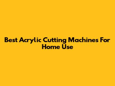 Best Acrylic Cutting Machines For Home Use