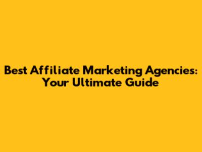 Best Affiliate Marketing Agencies: Your Ultimate Guide