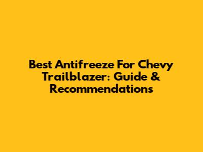 Best Antifreeze For Chevy Trailblazer: Guide & Recommendations