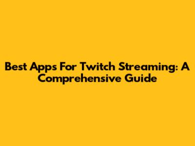 Best Apps For Twitch Streaming: A Comprehensive Guide