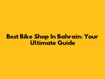 Best Bike Shop In Bahrain: Your Ultimate Guide