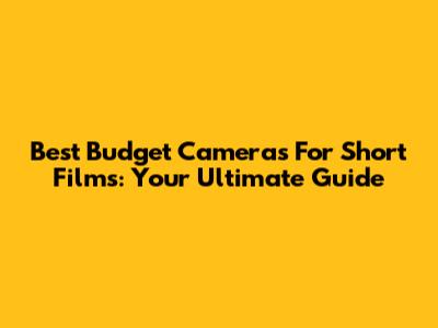 Best Budget Cameras For Short Films: Your Ultimate Guide