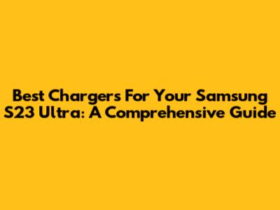 Best Chargers For Your Samsung S23 Ultra: A Comprehensive Guide