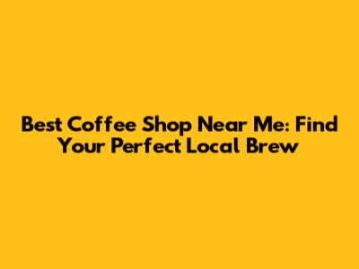 Best Coffee Shop Near Me: Find Your Perfect Local Brew