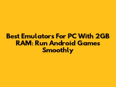Best Emulators For PC With 2GB RAM: Run Android Games Smoothly