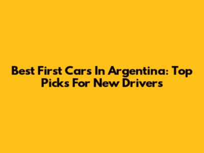 Best First Cars In Argentina: Top Picks For New Drivers