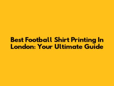 Best Football Shirt Printing In London: Your Ultimate Guide
