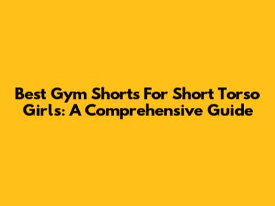 Best Gym Shorts For Short Torso Girls: A Comprehensive Guide