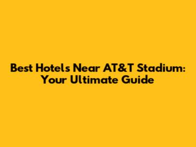Best Hotels Near AT&T Stadium: Your Ultimate Guide