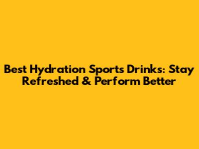 Best Hydration Sports Drinks: Stay Refreshed & Perform Better