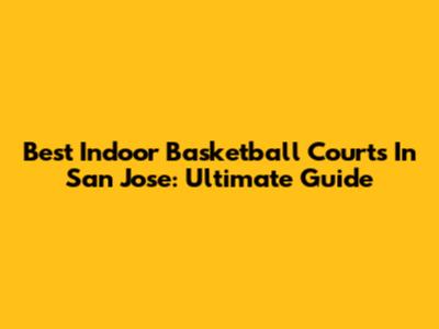 Best Indoor Basketball Courts In San Jose: Ultimate Guide
